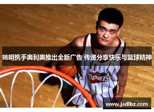 姚明携手奥利奥推出全新广告 传递分享快乐与篮球精神
