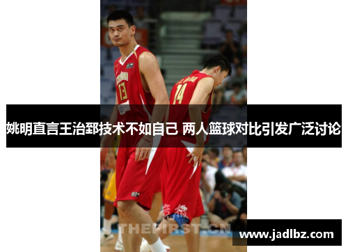 姚明直言王治郅技术不如自己 两人篮球对比引发广泛讨论