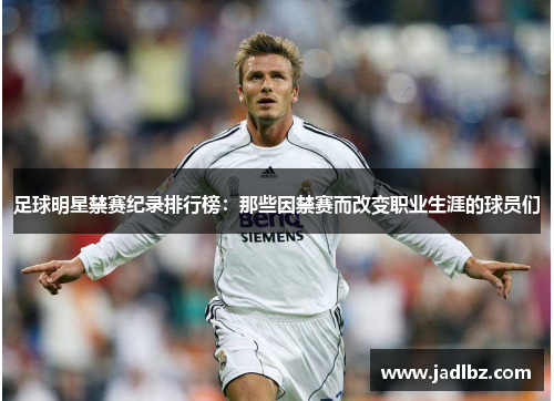 足球明星禁赛纪录排行榜：那些因禁赛而改变职业生涯的球员们