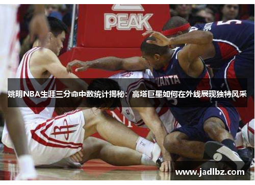 姚明NBA生涯三分命中数统计揭秘：高塔巨星如何在外线展现独特风采