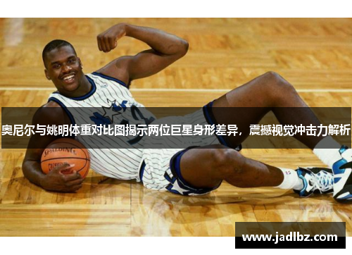 奥尼尔与姚明体重对比图揭示两位巨星身形差异，震撼视觉冲击力解析