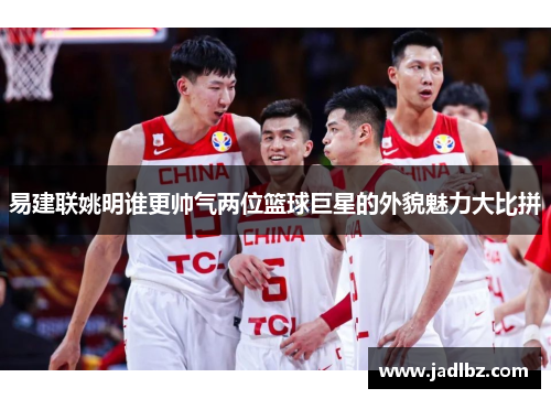 易建联姚明谁更帅气两位篮球巨星的外貌魅力大比拼