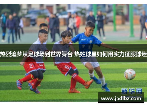 热烈追梦从足球场到世界舞台 热姓球星如何用实力征服球迷