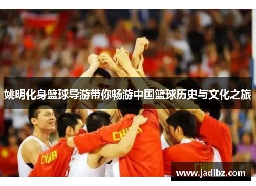 姚明化身篮球导游带你畅游中国篮球历史与文化之旅