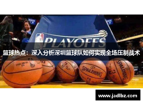 篮球热点：深入分析深圳篮球队如何实现全场压制战术