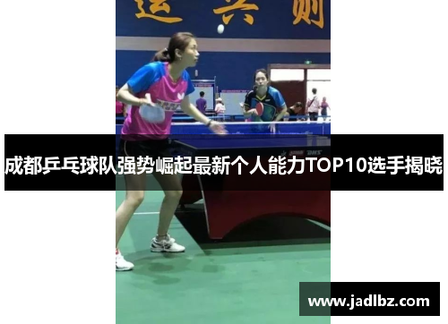 成都乒乓球队强势崛起最新个人能力TOP10选手揭晓