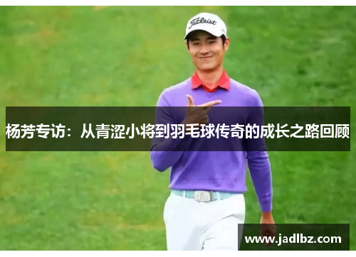 杨芳专访：从青涩小将到羽毛球传奇的成长之路回顾