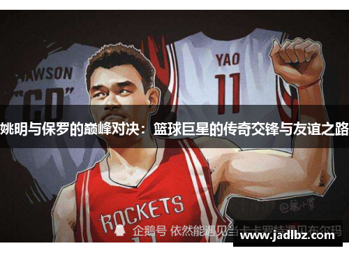 姚明与保罗的巅峰对决：篮球巨星的传奇交锋与友谊之路
