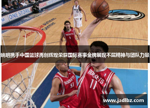 姚明携手中国篮球再创辉煌荣获国际赛事金牌展现不屈精神与团队力量