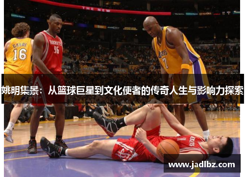 姚明集景：从篮球巨星到文化使者的传奇人生与影响力探索