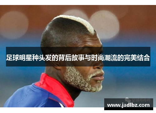足球明星种头发的背后故事与时尚潮流的完美结合