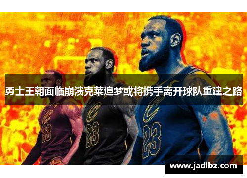 勇士王朝面临崩溃克莱追梦或将携手离开球队重建之路