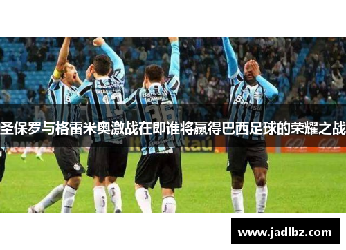 圣保罗与格雷米奥激战在即谁将赢得巴西足球的荣耀之战