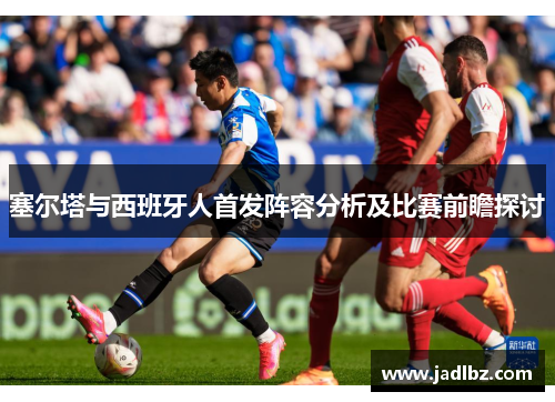 塞尔塔与西班牙人首发阵容分析及比赛前瞻探讨