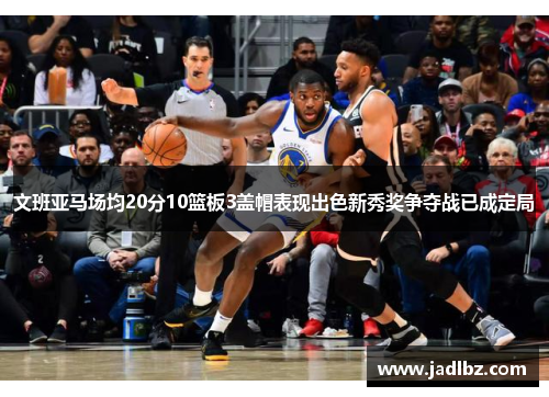 文班亚马场均20分10篮板3盖帽表现出色新秀奖争夺战已成定局