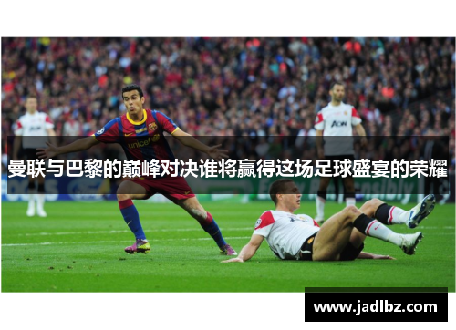 曼联与巴黎的巅峰对决谁将赢得这场足球盛宴的荣耀