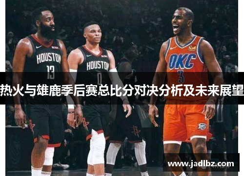 热火与雄鹿季后赛总比分对决分析及未来展望
