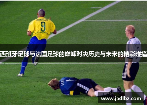 西班牙足球与法国足球的巅峰对决历史与未来的精彩碰撞