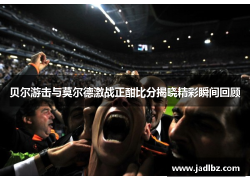 贝尔游击与莫尔德激战正酣比分揭晓精彩瞬间回顾